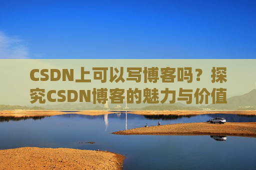 CSDN上可以写博客吗？探究CSDN博客的魅力与价值